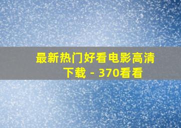 最新热门好看电影高清下载 - 370看看